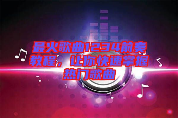 最火歌曲1234前奏教程，讓你快速掌握熱門歌曲