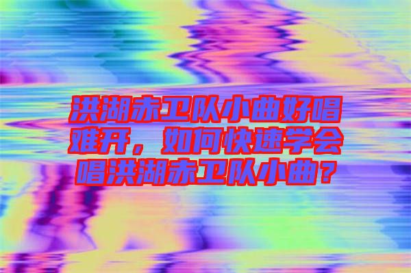 洪湖赤衛(wèi)隊(duì)小曲好唱難開，如何快速學(xué)會(huì)唱洪湖赤衛(wèi)隊(duì)小曲？