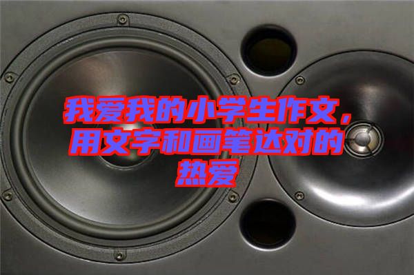 我愛(ài)我的小學(xué)生作文，用文字和畫(huà)筆達(dá)對(duì)的熱愛(ài)