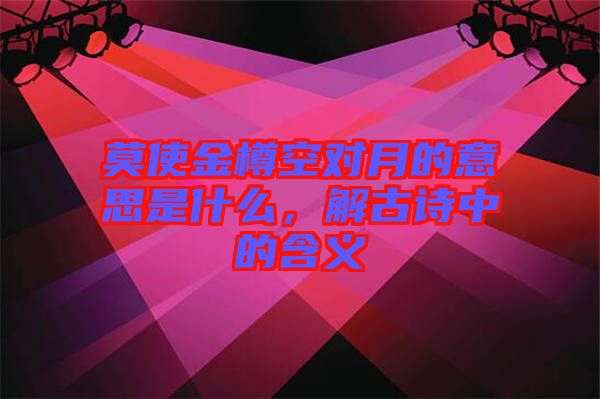 莫使金樽空對(duì)月的意思是什么，解古詩中的含義