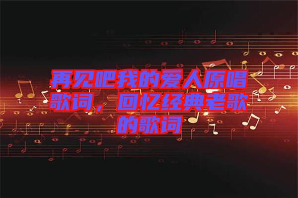 再見吧我的愛人原唱歌詞，回憶經(jīng)典老歌的歌詞