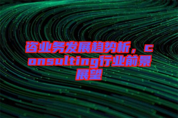 咨業(yè)務(wù)發(fā)展趨勢(shì)析，consulting行業(yè)前景展望