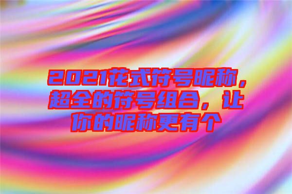 2021花式符號(hào)昵稱，超全的符號(hào)組合，讓你的昵稱更有個(gè)