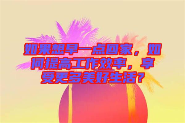 如果想早一點(diǎn)回家，如何提高工作效率，享受更多美好生活？
