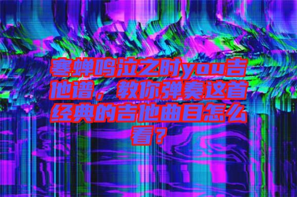寒蟬鳴泣之時you吉他譜，教你彈奏這首經(jīng)典的吉他曲目怎么看？