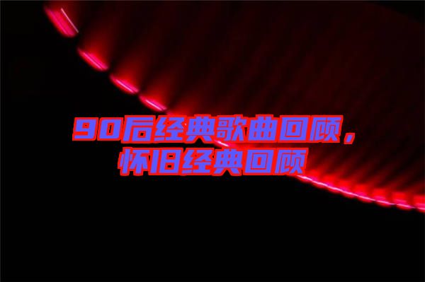 90后經(jīng)典歌曲回顧，懷舊經(jīng)典回顧