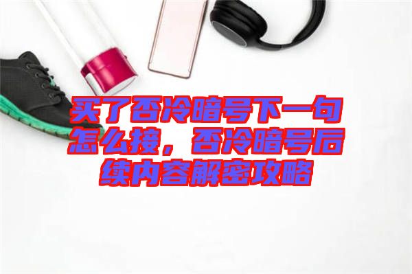 買(mǎi)了否冷暗號(hào)下一句怎么接，否冷暗號(hào)后續(xù)內(nèi)容解密攻略