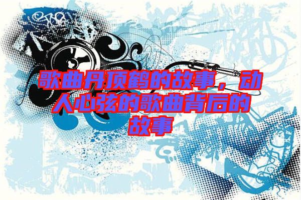 歌曲丹頂鶴的故事，動(dòng)人心弦的歌曲背后的故事