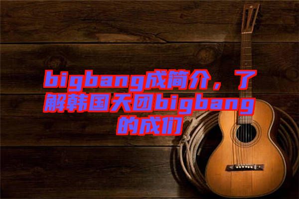 bigbang成簡介，了解韓國天團bigbang的成們