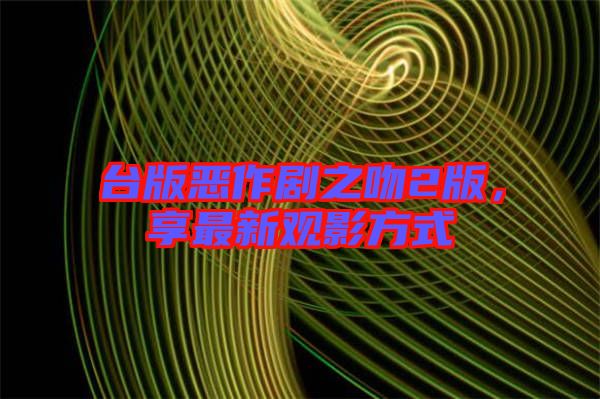 臺版惡作劇之吻2版，享最新觀影方式