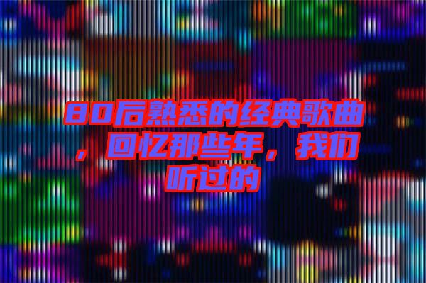80后熟悉的經(jīng)典歌曲，回憶那些年，我們聽過的