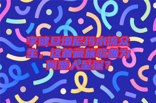 李健旦增尼瑪水流眾生，這首藏族歌曲為何感人至深？