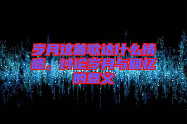 歲月這首歌達什么情感，討論歲月與回憶的意義