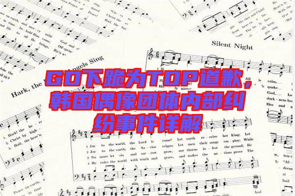 GD下跪?yàn)門OP道歉，韓國偶像團(tuán)體內(nèi)部糾紛事件詳解