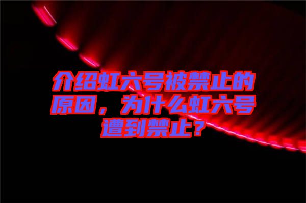 介紹虹六號被禁止的原因，為什么虹六號遭到禁止？