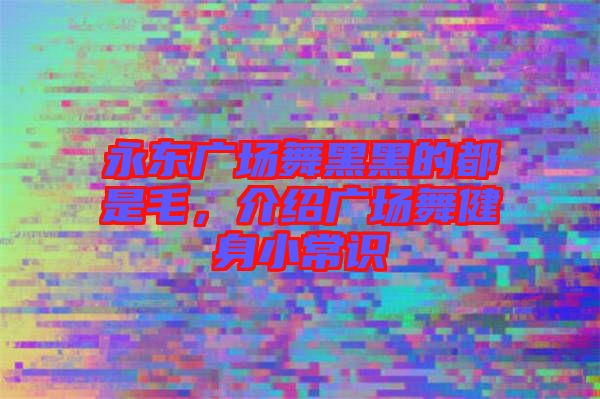 永東廣場舞黑黑的都是毛，介紹廣場舞健身小常識