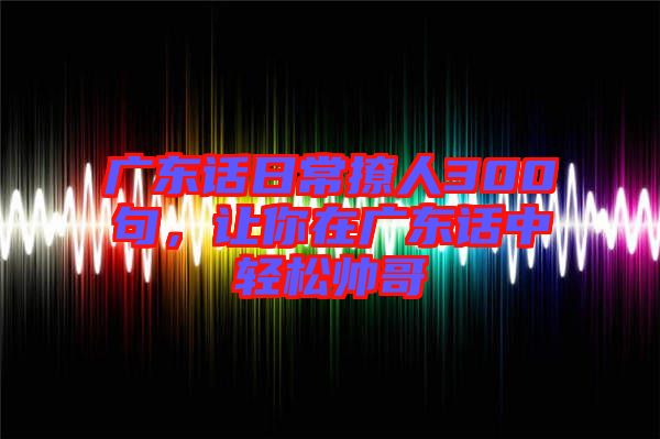廣東話日常撩人300句，讓你在廣東話中輕松帥哥