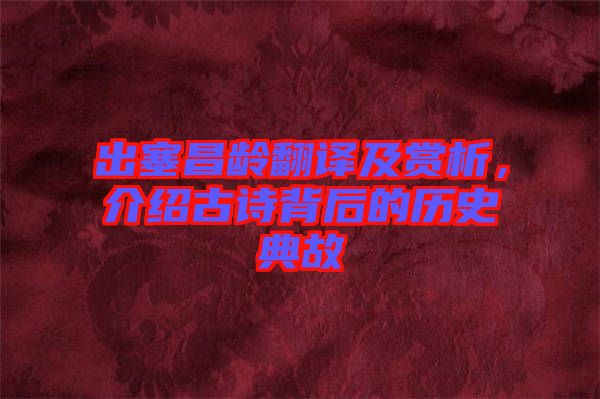 出塞昌齡翻譯及賞析，介紹古詩背后的歷史典故