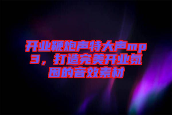 開業(yè)鞭炮聲特大聲mp3，打造完美開業(yè)氛圍的音效素材