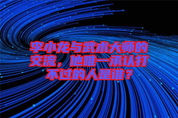 李小龍與武術(shù)大師的交流，他唯一承認(rèn)打不過(guò)的人是誰(shuí)？