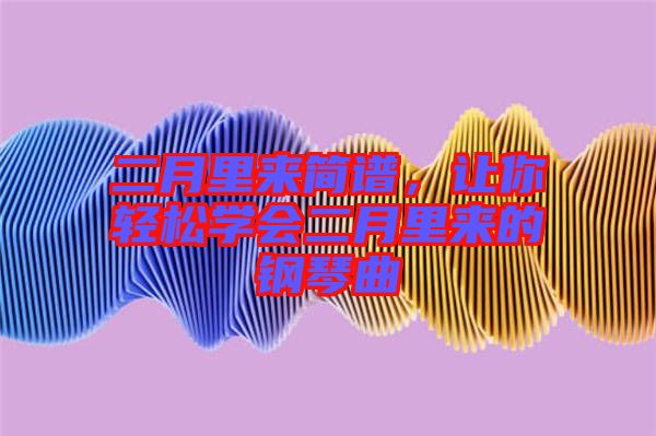 二月里來(lái)簡(jiǎn)譜，讓你輕松學(xué)會(huì)二月里來(lái)的鋼琴曲