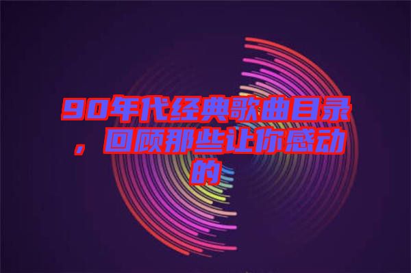 90年代經(jīng)典歌曲目錄，回顧那些讓你感動的