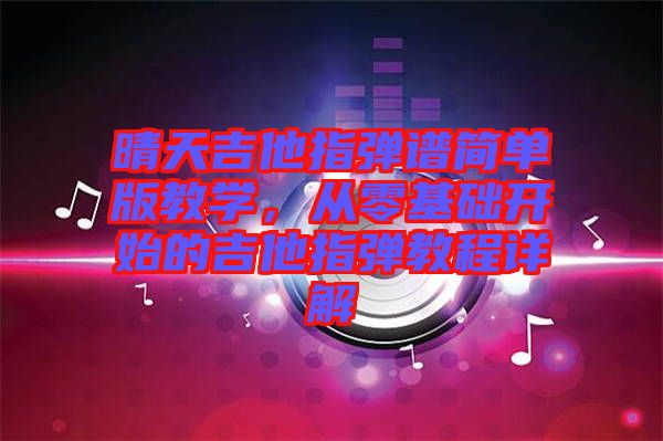 晴天吉他指彈譜簡單版教學，從零基礎開始的吉他指彈教程詳解