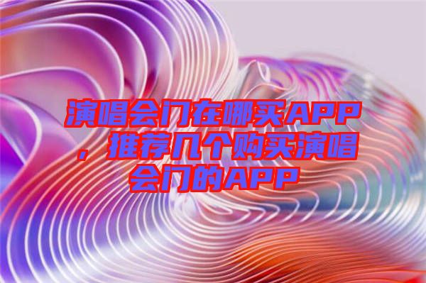 演唱會(huì)門在哪買APP，推薦幾個(gè)購(gòu)買演唱會(huì)門的APP