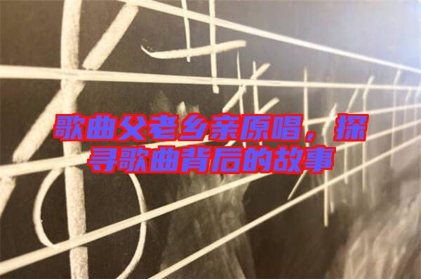 歌曲父老鄉(xiāng)親原唱，探尋歌曲背后的故事