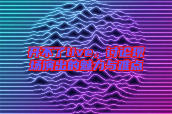 開不了live，討論現(xiàn)場演出的魅力與難點