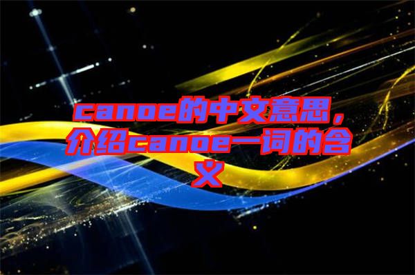 canoe的中文意思，介紹canoe一詞的含義