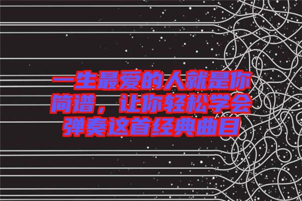 一生最愛的人就是你簡(jiǎn)譜，讓你輕松學(xué)會(huì)彈奏這首經(jīng)典曲目