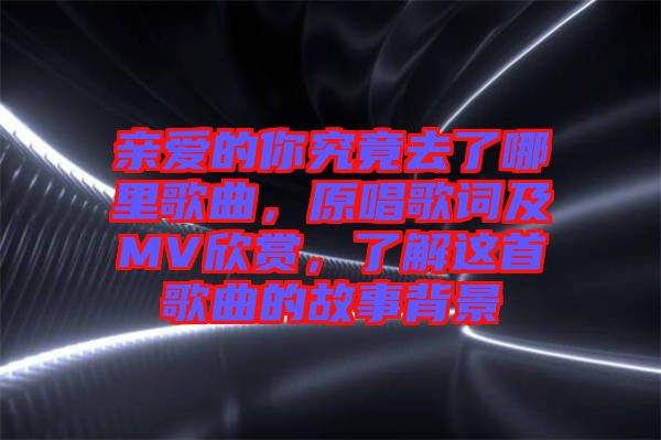 親愛的你究竟去了哪里歌曲，原唱歌詞及MV欣賞，了解這首歌曲的故事背景