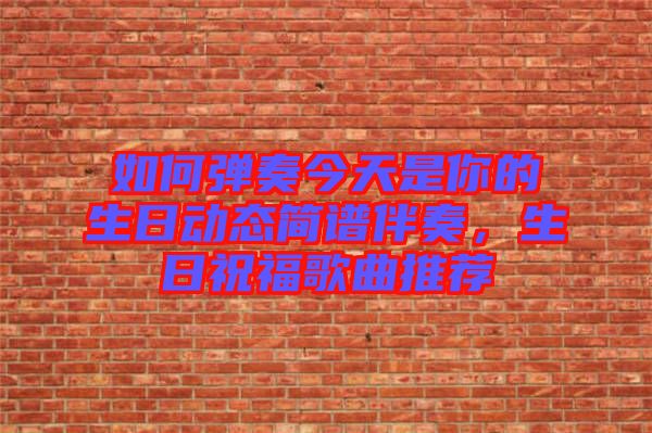 如何彈奏今天是你的生日動態(tài)簡譜伴奏，生日祝福歌曲推薦