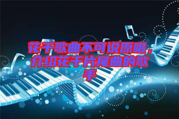 花千歌曲不可說原唱，介紹花千片尾曲的歌手