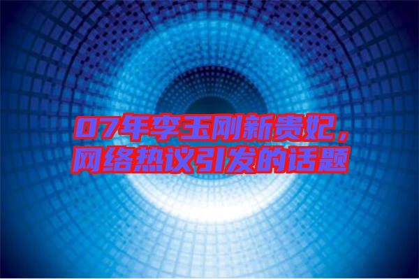 07年李玉剛新貴妃，網(wǎng)絡(luò)熱議引發(fā)的話題