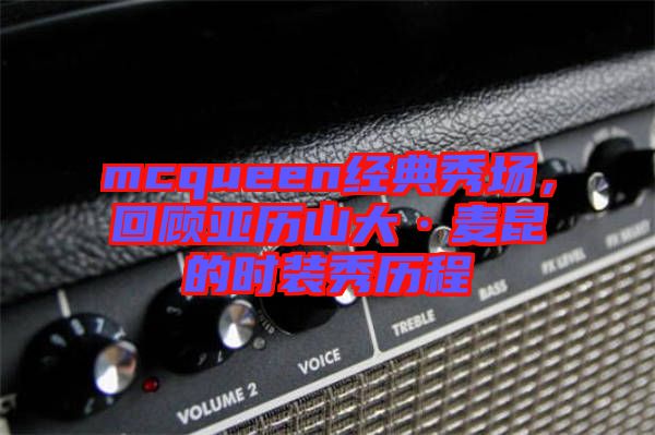 mcqueen經(jīng)典秀場(chǎng)，回顧亞歷山大·麥昆的時(shí)裝秀歷程