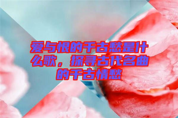 愛(ài)與恨的千古愁是什么歌，探尋古代名曲的千古情愁