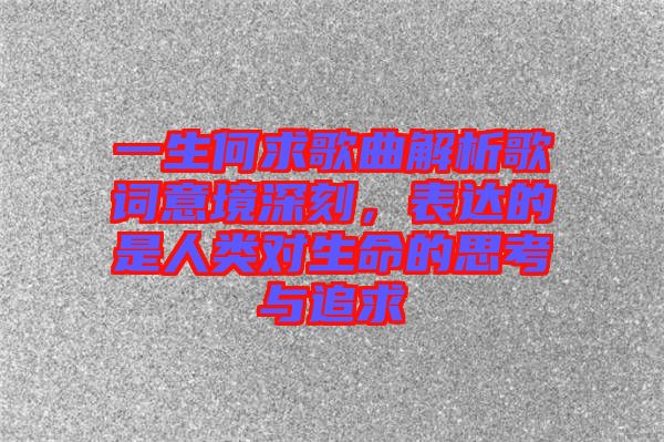 一生何求歌曲解析歌詞意境深刻，表達的是人類對生命的思考與追求