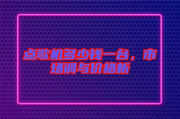 點歌機多少錢一臺，市場調與價格析