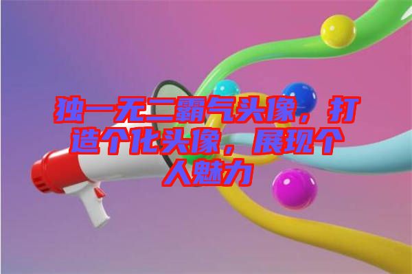 獨(dú)一無(wú)二霸氣頭像，打造個(gè)化頭像，展現(xiàn)個(gè)人魅力