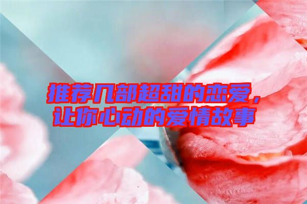 推薦幾部超甜的戀愛(ài)，讓你心動(dòng)的愛(ài)情故事