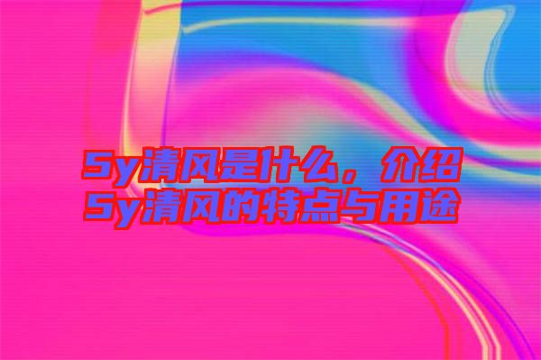 5y清風(fēng)是什么，介紹5y清風(fēng)的特點(diǎn)與用途