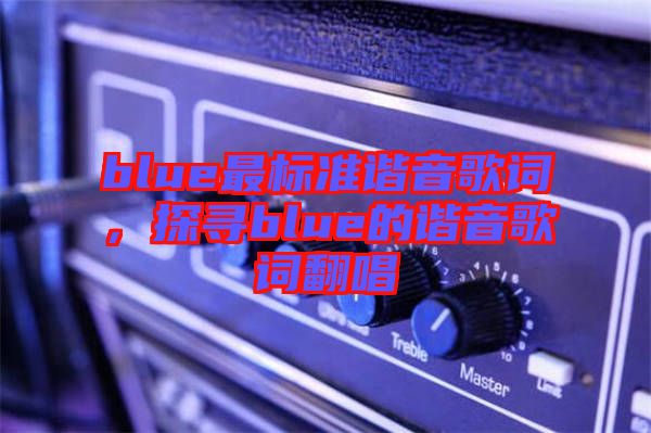 blue最標(biāo)準(zhǔn)諧音歌詞，探尋blue的諧音歌詞翻唱