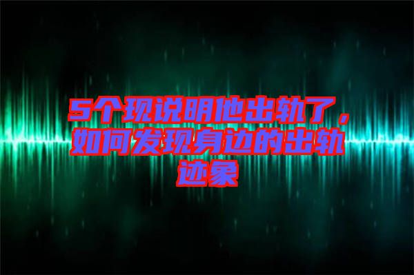 5個現(xiàn)說明他出軌了，如何發(fā)現(xiàn)身邊的出軌跡象