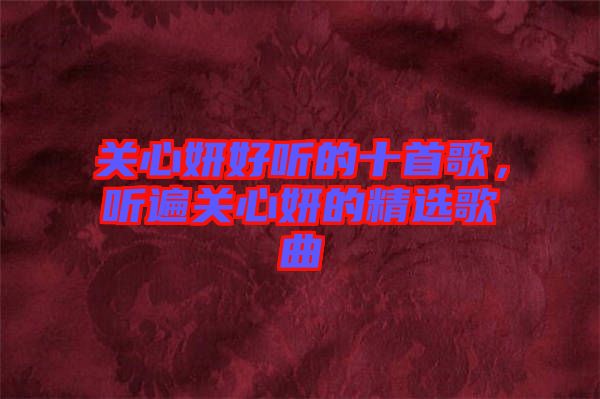 關(guān)心妍好聽的十首歌，聽遍關(guān)心妍的精選歌曲