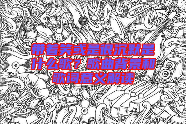 帶著笑或是很沉默是什么歌？歌曲背景和歌詞意義解讀