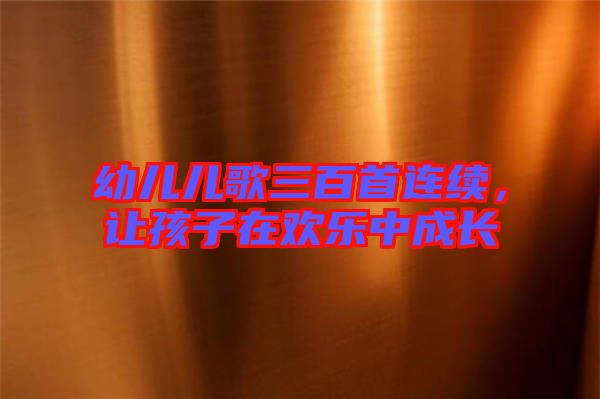 幼兒兒歌三百首連續(xù)，讓孩子在歡樂中成長