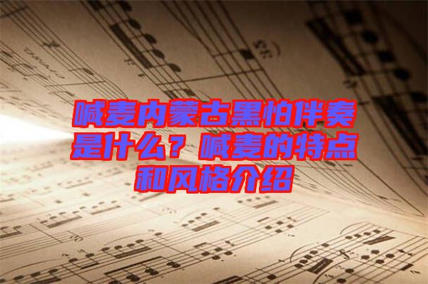 喊麥內(nèi)蒙古黑怕伴奏是什么？喊麥的特點(diǎn)和風(fēng)格介紹