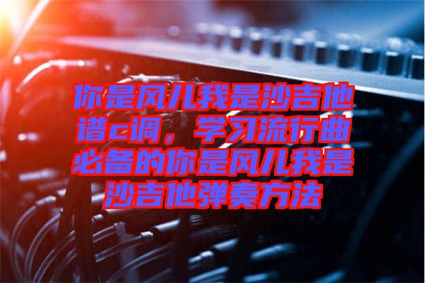 你是風兒我是沙吉他譜c調(diào)，學習流行曲必備的你是風兒我是沙吉他彈奏方法